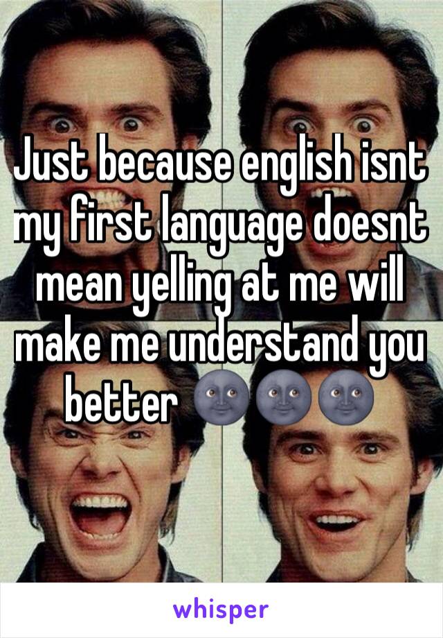 Just because english isnt my first language doesnt mean yelling at me will make me understand you better ðŸŒšðŸŒšðŸŒš