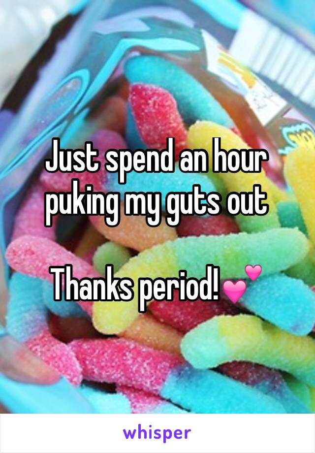 Just spend an hour puking my guts out

Thanks period!💕