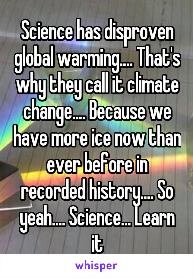 Science has disproven global warming.... That's why they call it climate change.... Because we have more ice now than ever before in recorded history.... So yeah.... Science... Learn it