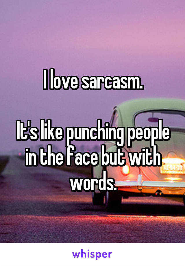I love sarcasm.

It's like punching people in the face but with words.