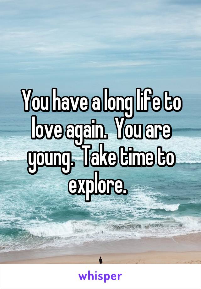 You have a long life to love again.  You are young.  Take time to explore.  