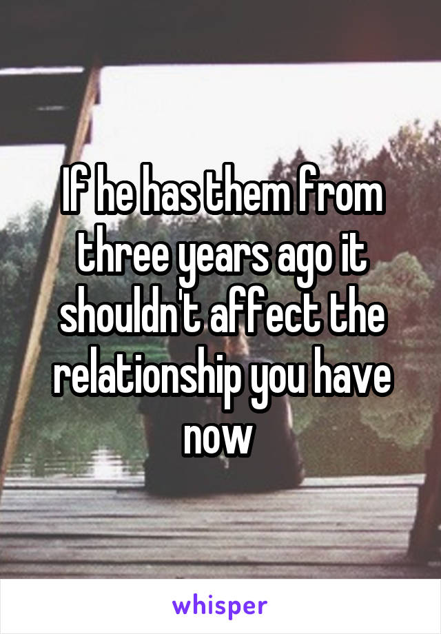 If he has them from three years ago it shouldn't affect the relationship you have now 