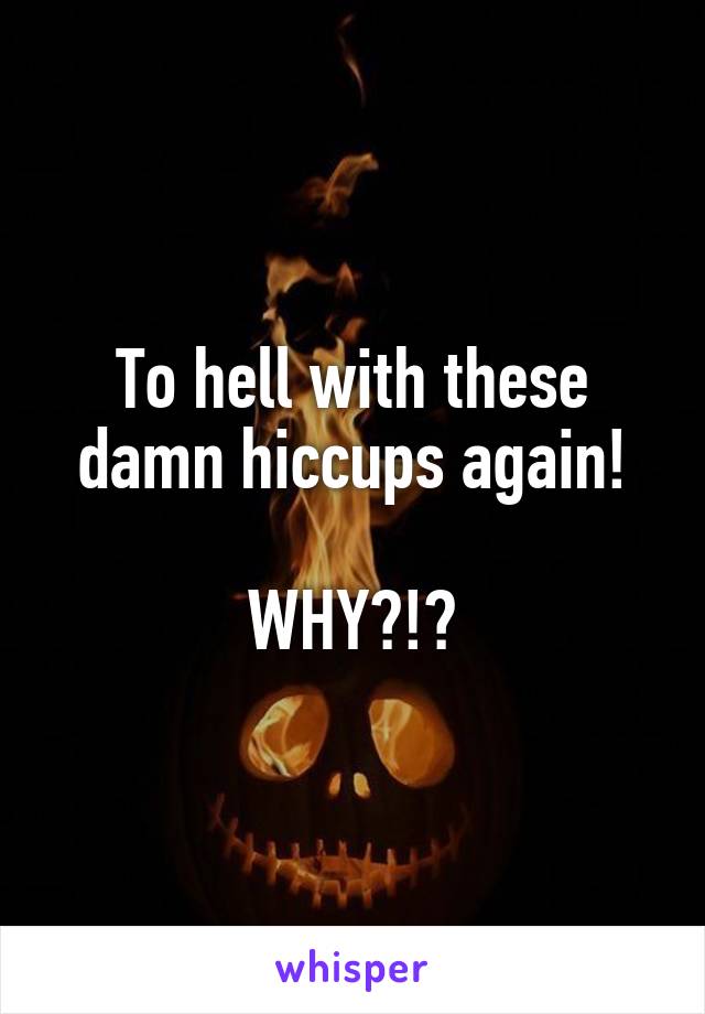 To hell with these damn hiccups again!

WHY?!?