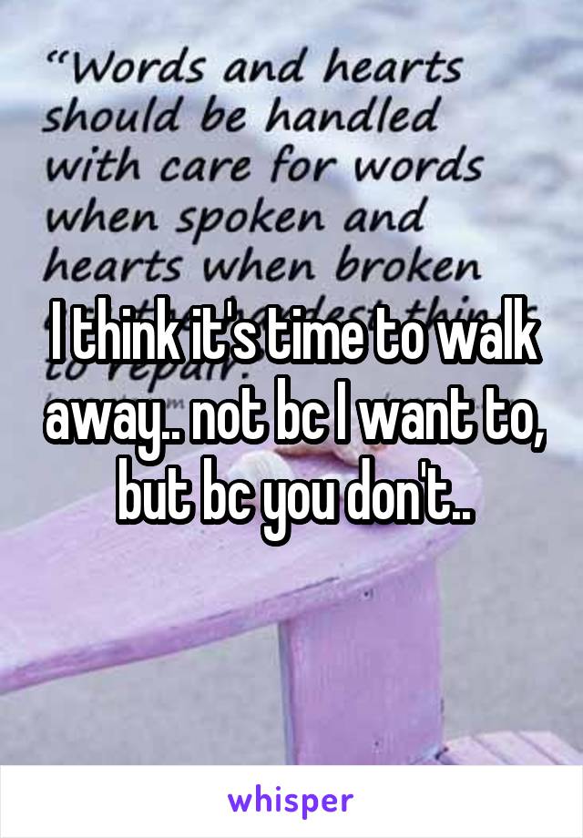 I think it's time to walk away.. not bc I want to, but bc you don't..