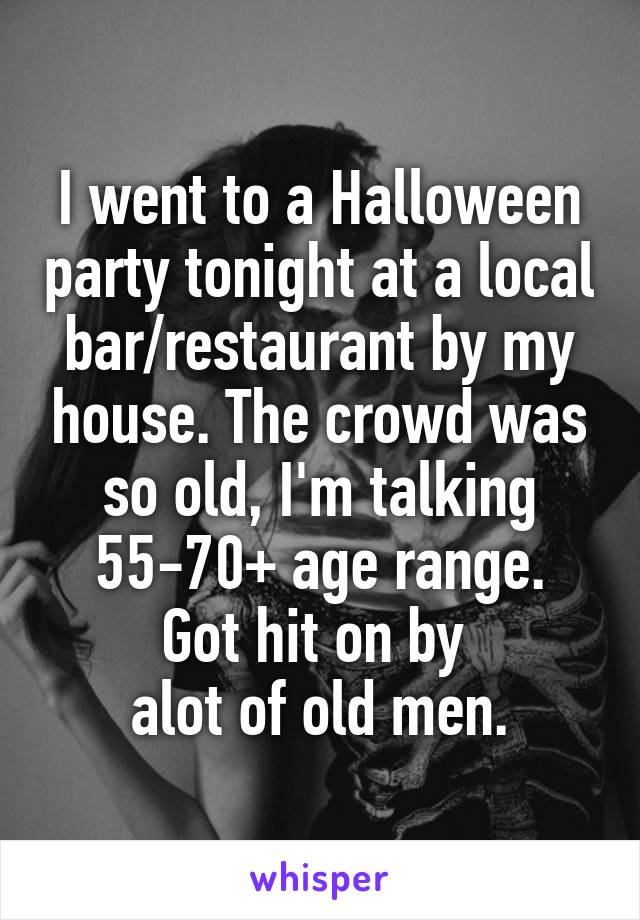 I went to a Halloween party tonight at a local bar/restaurant by my house. The crowd was so old, I'm talking 55-70+ age range.
Got hit on by 
alot of old men.