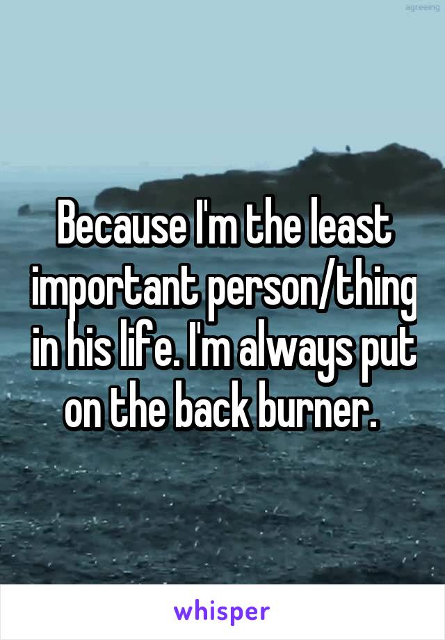 Because I'm the least important person/thing in his life. I'm always put on the back burner. 