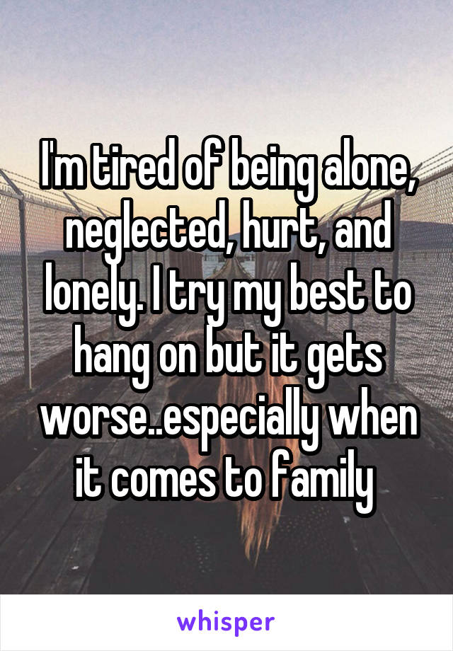 I'm tired of being alone, neglected, hurt, and lonely. I try my best to hang on but it gets worse..especially when it comes to family 
