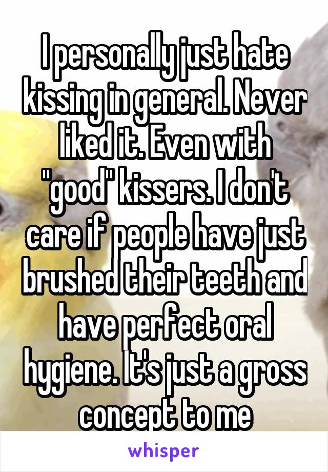 I personally just hate kissing in general. Never liked it. Even with "good" kissers. I don't care if people have just brushed their teeth and have perfect oral hygiene. It's just a gross concept to me