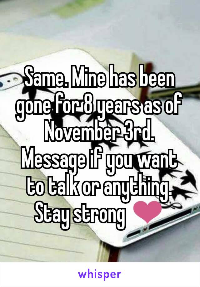 Same. Mine has been gone for 8 years as of November 3rd. Message if you want to talk or anything. Stay strong ❤