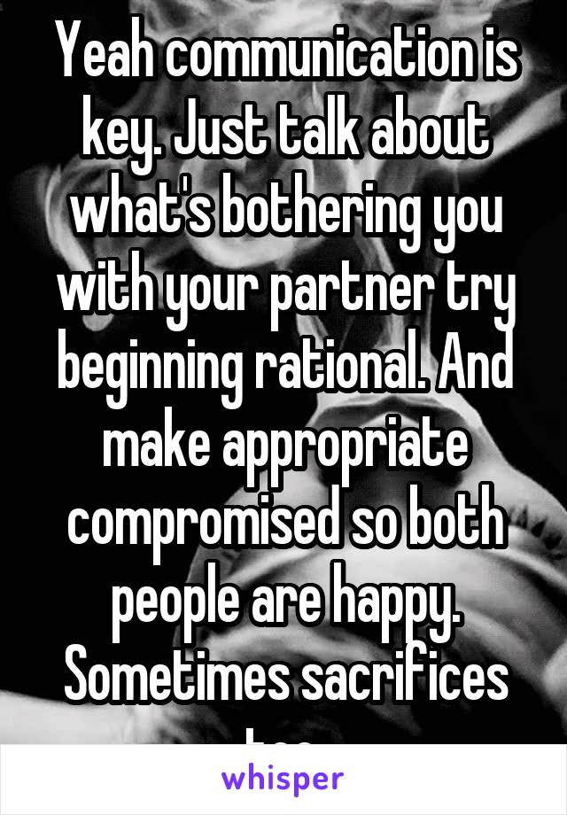 Yeah communication is key. Just talk about what's bothering you with your partner try beginning rational. And make appropriate compromised so both people are happy. Sometimes sacrifices too.