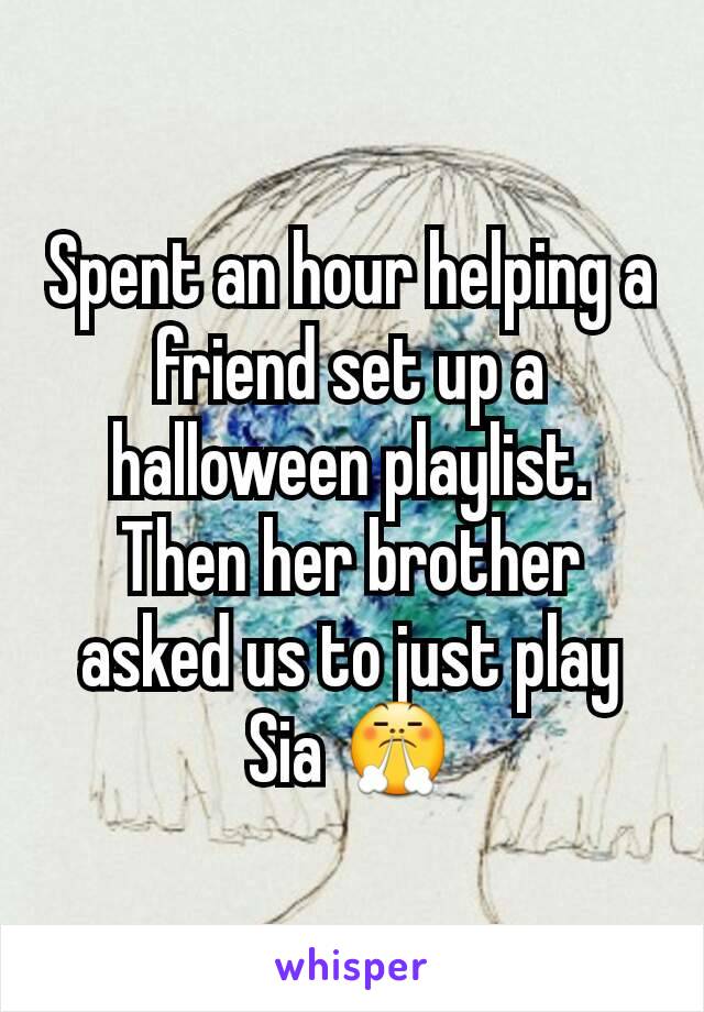 Spent an hour helping a friend set up a halloween playlist. Then her brother asked us to just play Sia 😤