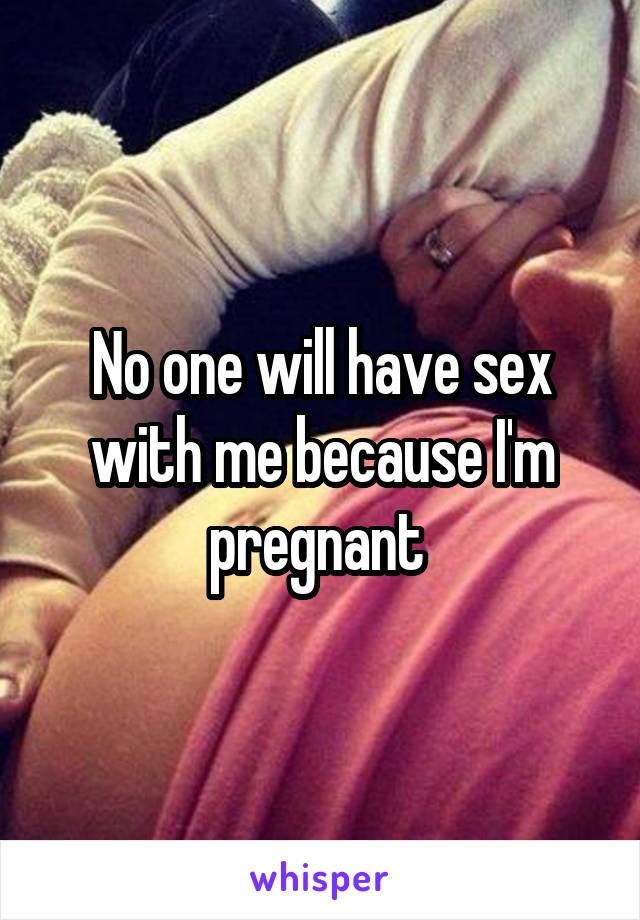 No one will have sex with me because I'm pregnant 