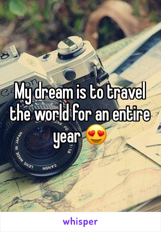 My dream is to travel the world for an entire year 😍