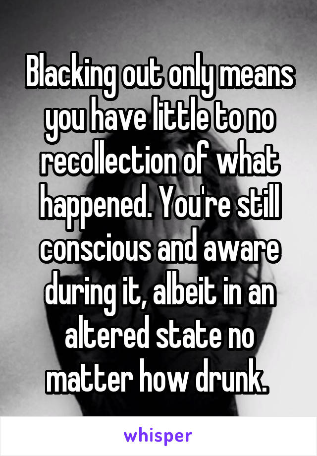 Blacking out only means you have little to no recollection of what happened. You're still conscious and aware during it, albeit in an altered state no matter how drunk. 