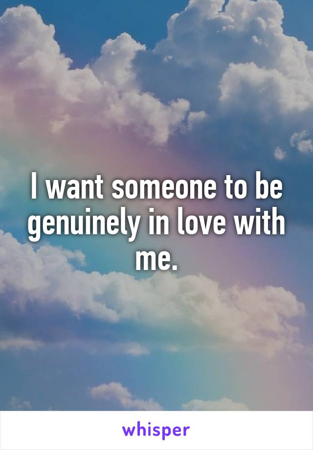 I want someone to be genuinely in love with me.