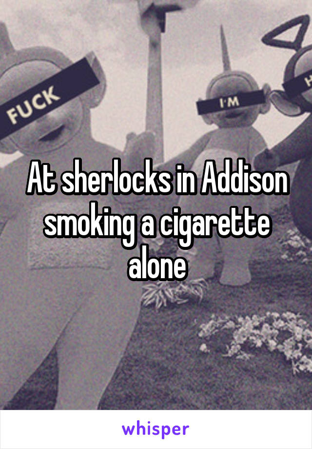 At sherlocks in Addison smoking a cigarette alone