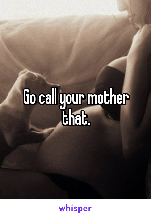 Go call your mother that.