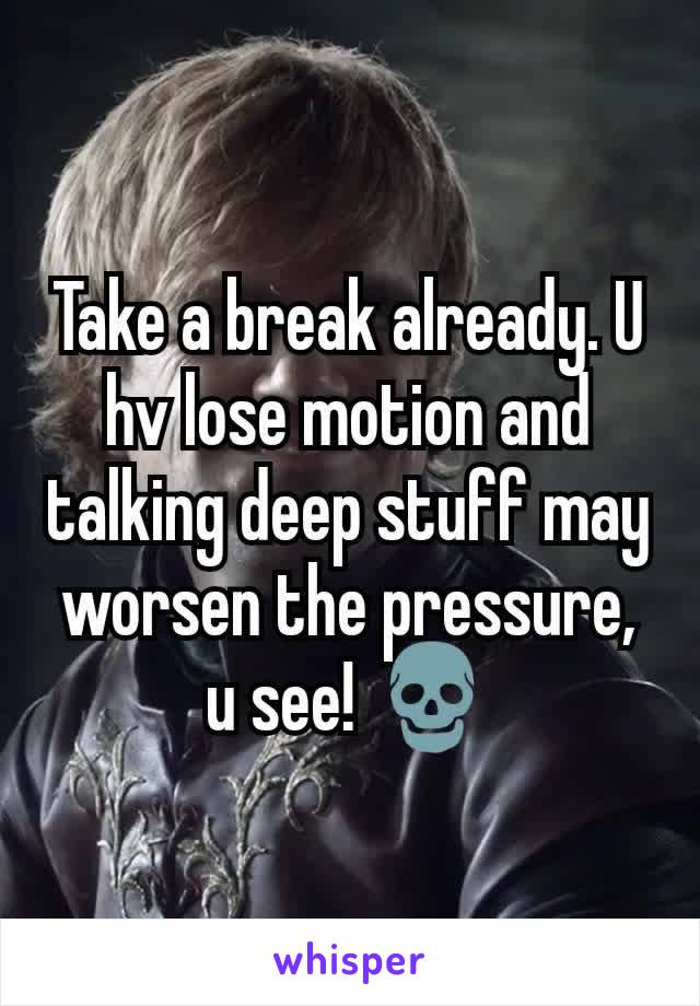 Take a break already. U hv lose motion and talking deep stuff may worsen the pressure, u see! 💀