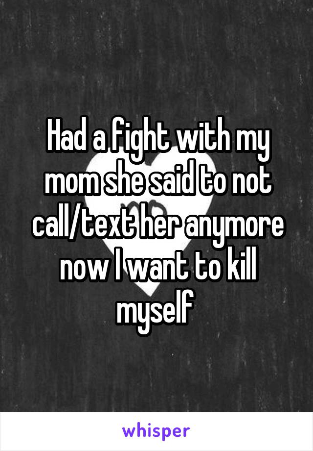 Had a fight with my mom she said to not call/text her anymore now I want to kill myself 