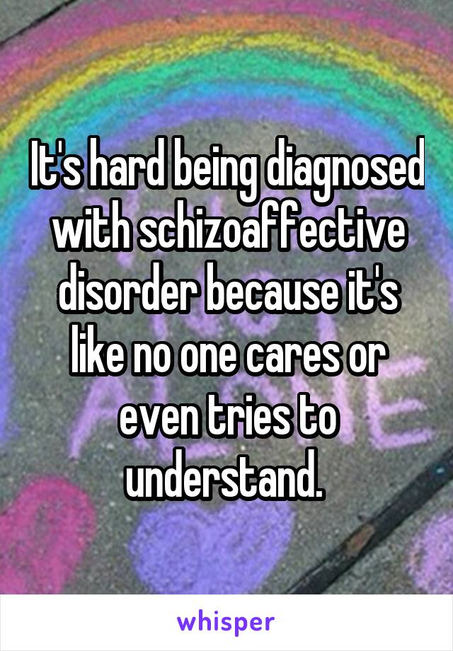 It's hard being diagnosed with schizoaffective disorder because it's like no one cares or even tries to understand. 