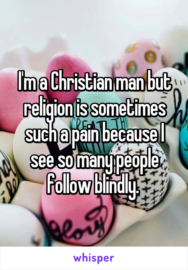 I'm a Christian man but religion is sometimes such a pain because I see so many people follow blindly. 