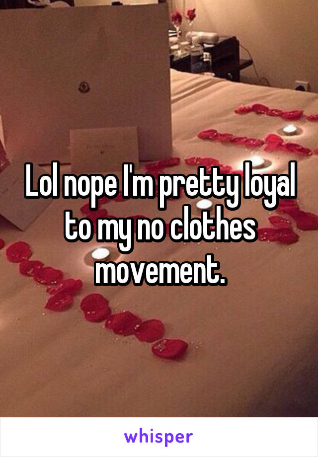 Lol nope I'm pretty loyal to my no clothes movement.