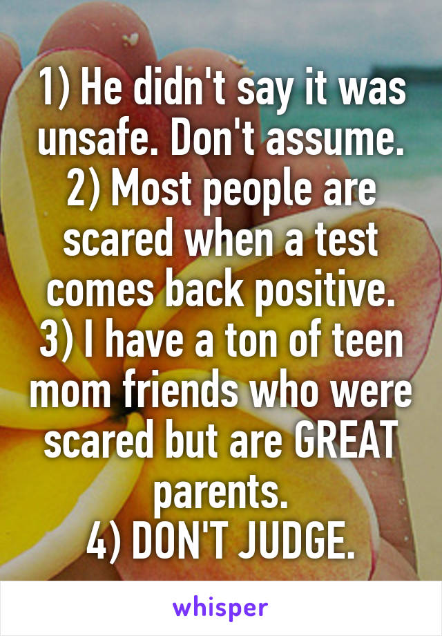 1) He didn't say it was unsafe. Don't assume.
2) Most people are scared when a test comes back positive.
3) I have a ton of teen mom friends who were scared but are GREAT parents.
4) DON'T JUDGE.