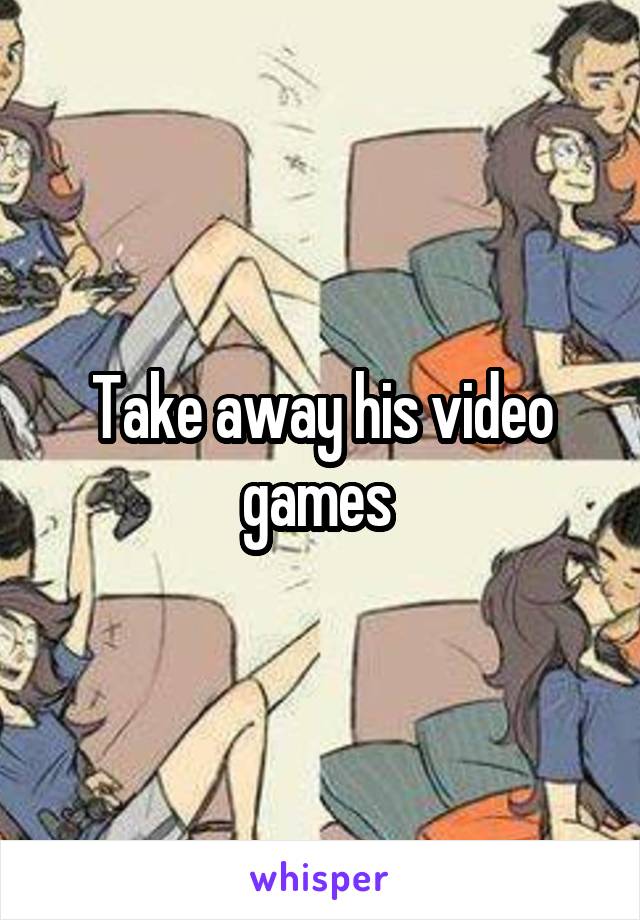 Take away his video games 