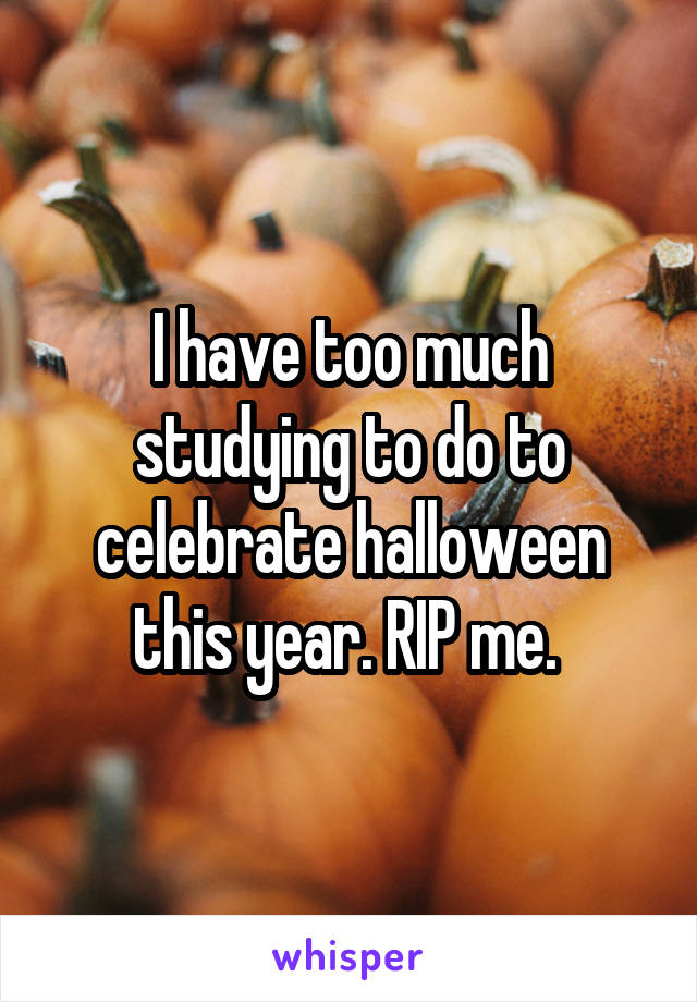 I have too much studying to do to celebrate halloween this year. RIP me. 