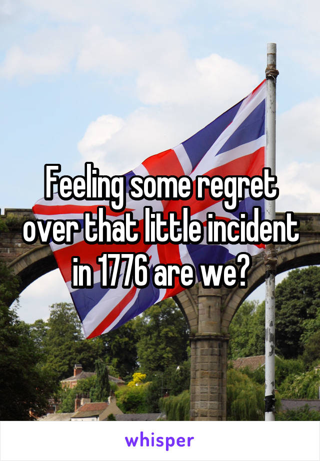 Feeling some regret over that little incident in 1776 are we?