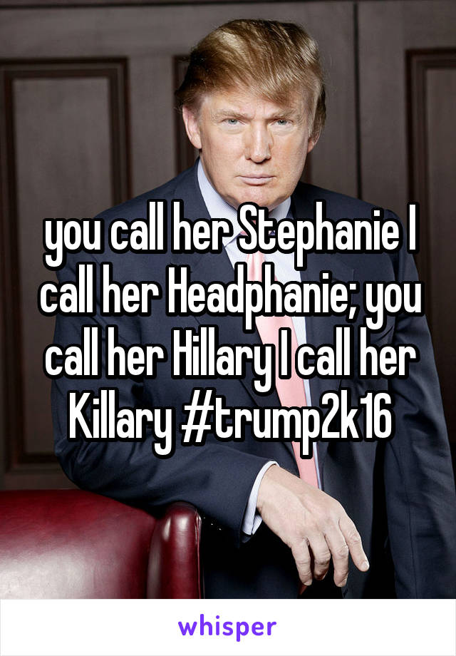 you call her Stephanie I call her Headphanie; you call her Hillary I call her Killary #trump2k16