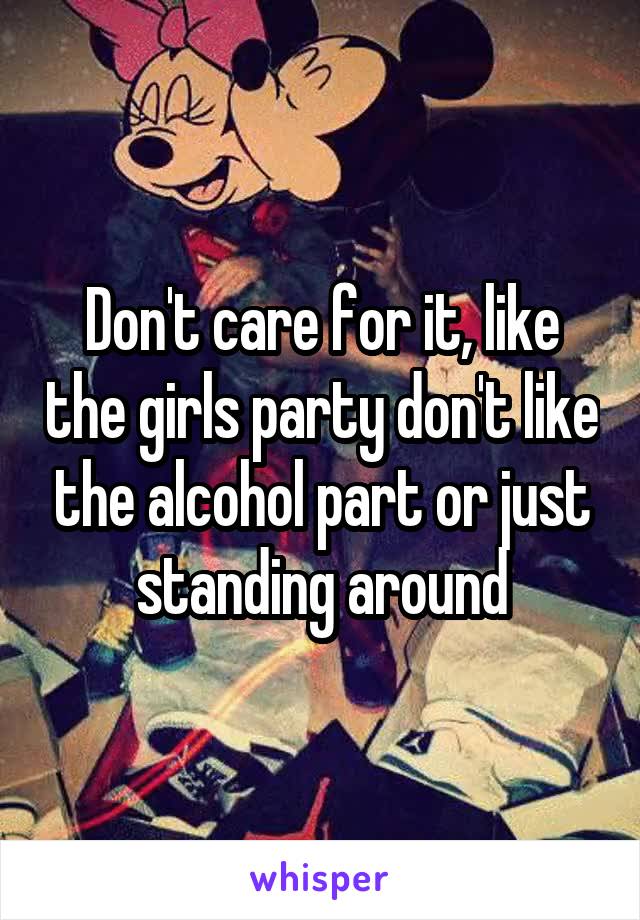 Don't care for it, like the girls party don't like the alcohol part or just standing around