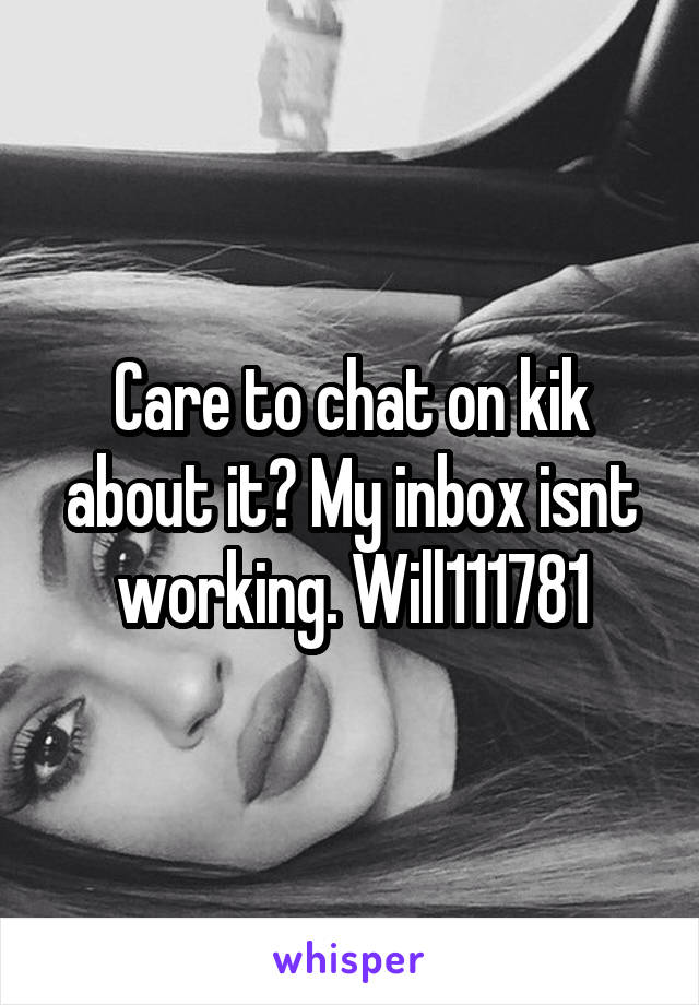 Care to chat on kik about it? My inbox isnt working. Will111781