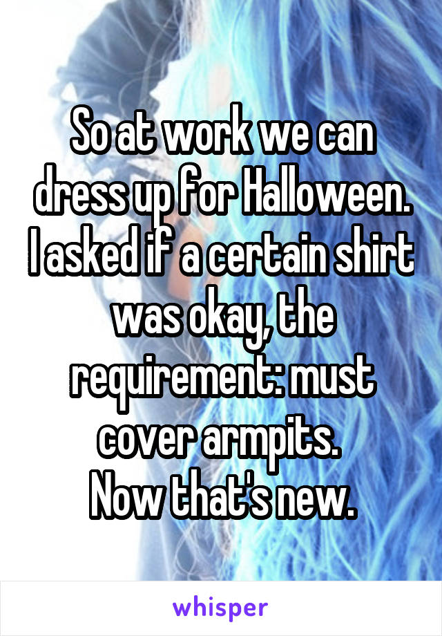 So at work we can dress up for Halloween. I asked if a certain shirt was okay, the requirement: must cover armpits. 
Now that's new.