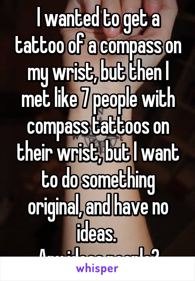 I wanted to get a tattoo of a compass on my wrist, but then I met like 7 people with compass tattoos on their wrist, but I want to do something original, and have no ideas. 
Any ideas people?