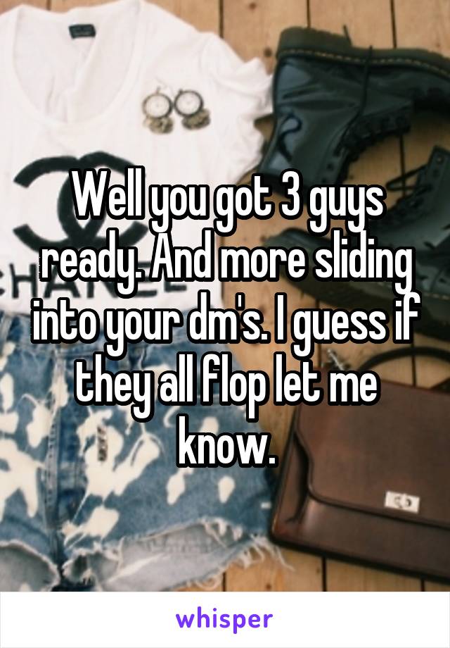 Well you got 3 guys ready. And more sliding into your dm's. I guess if they all flop let me know.