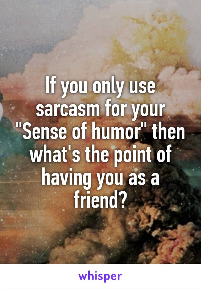 If you only use sarcasm for your "Sense of humor" then what's the point of having you as a friend?