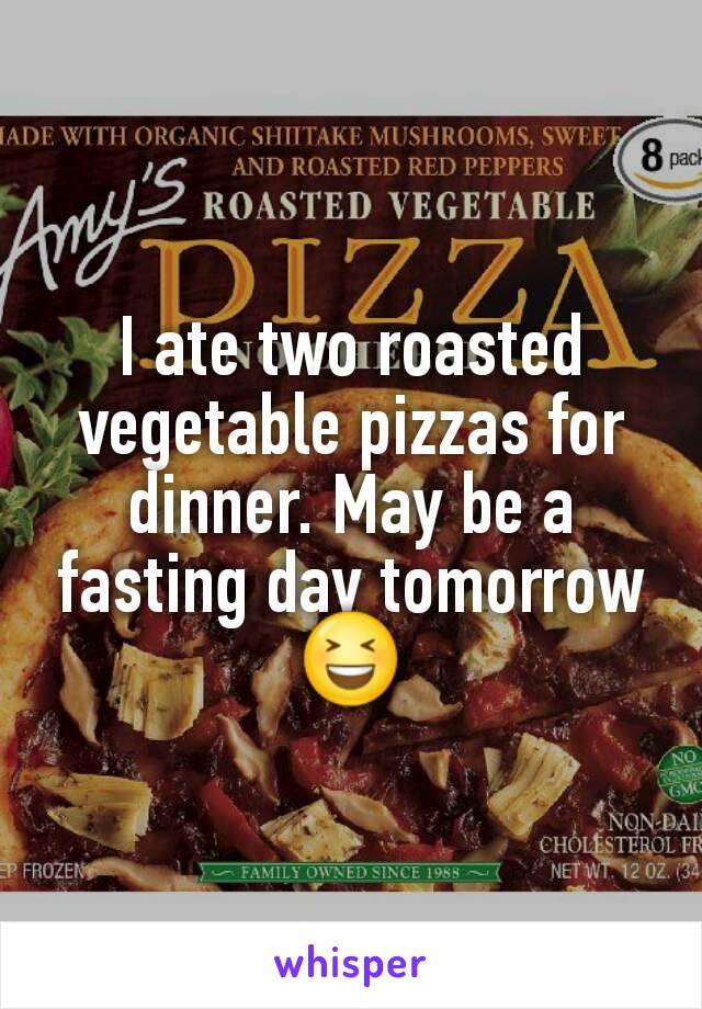 I ate two roasted vegetable pizzas for dinner. May be a fasting day tomorrow 😆
