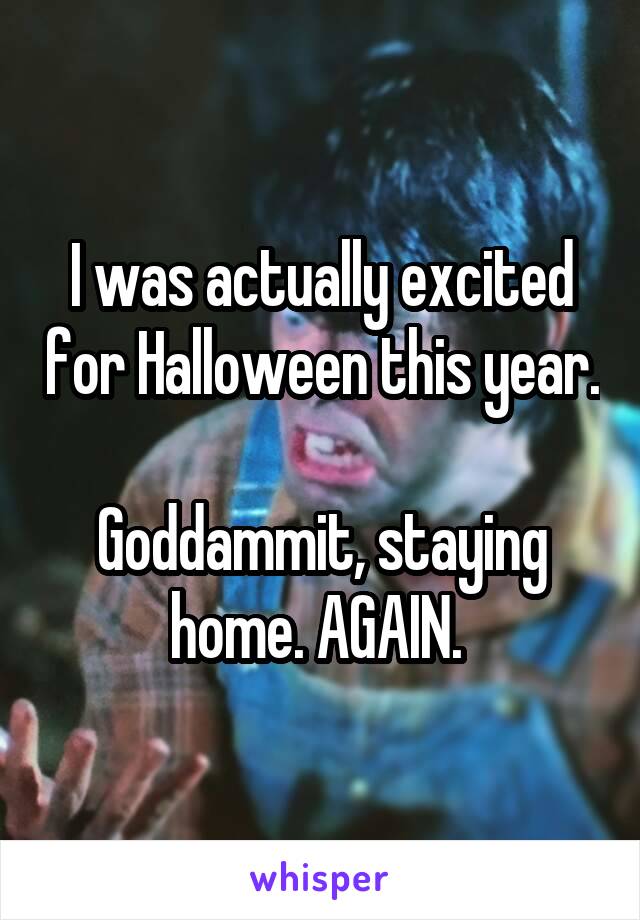 I was actually excited for Halloween this year. 
Goddammit, staying home. AGAIN. 