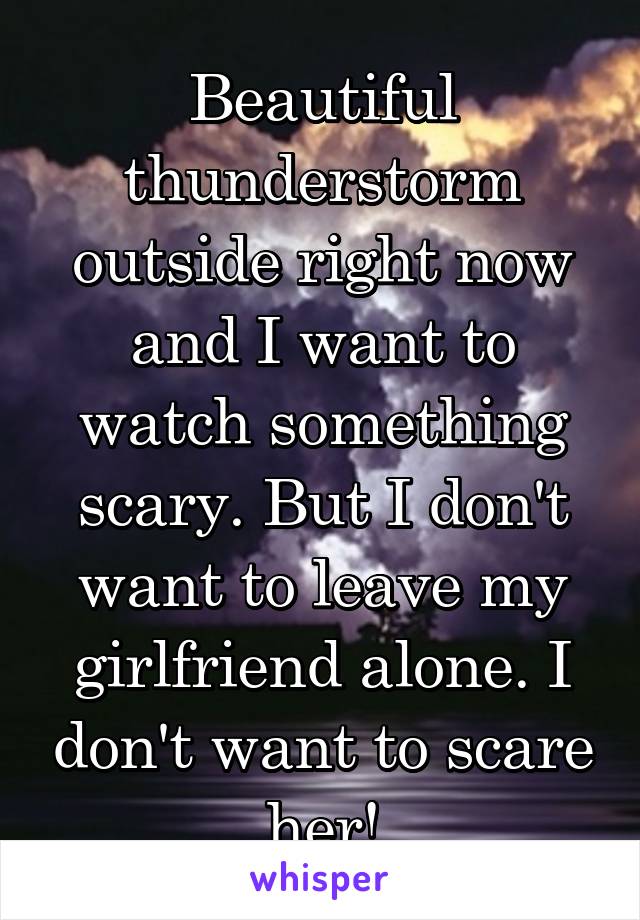 Beautiful thunderstorm outside right now and I want to watch something scary. But I don't want to leave my girlfriend alone. I don't want to scare her!