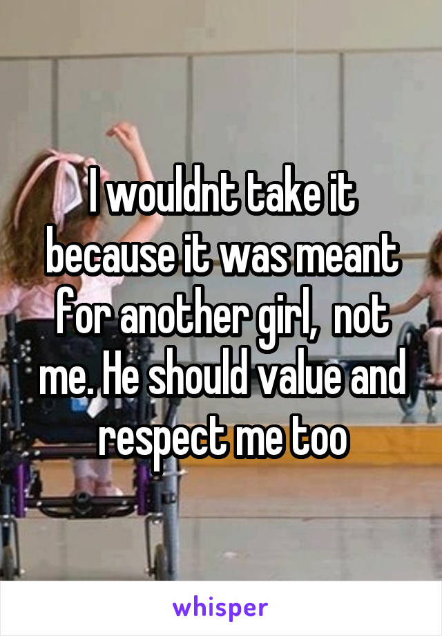 I wouldnt take it because it was meant for another girl,  not me. He should value and respect me too