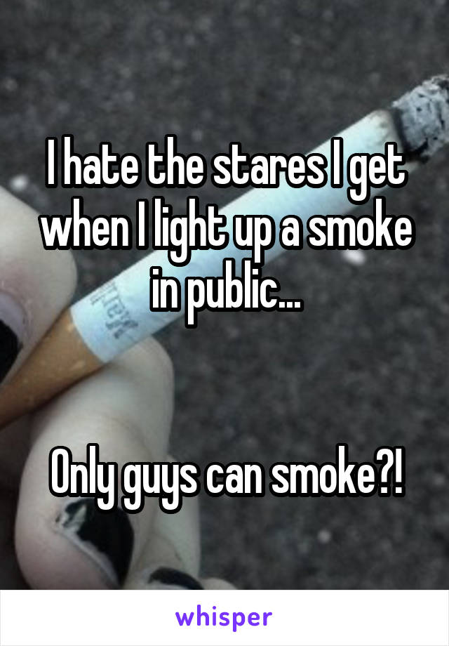 I hate the stares I get when I light up a smoke in public...


Only guys can smoke?!