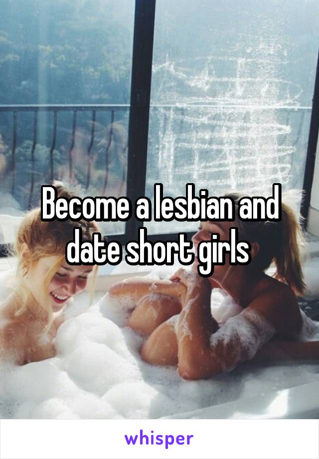 Become a lesbian and date short girls 