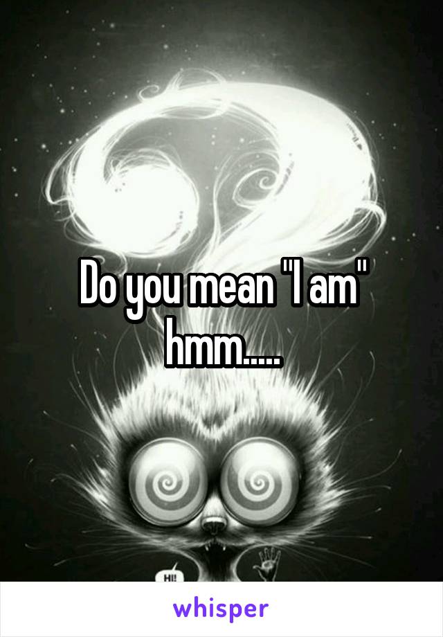 Do you mean "I am" hmm.....
