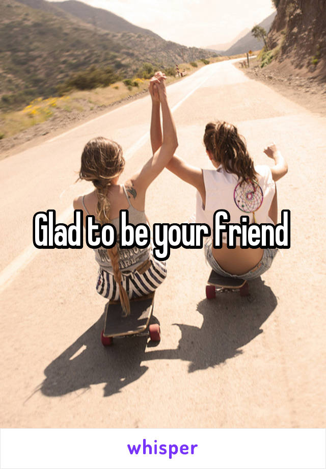 Glad to be your friend 