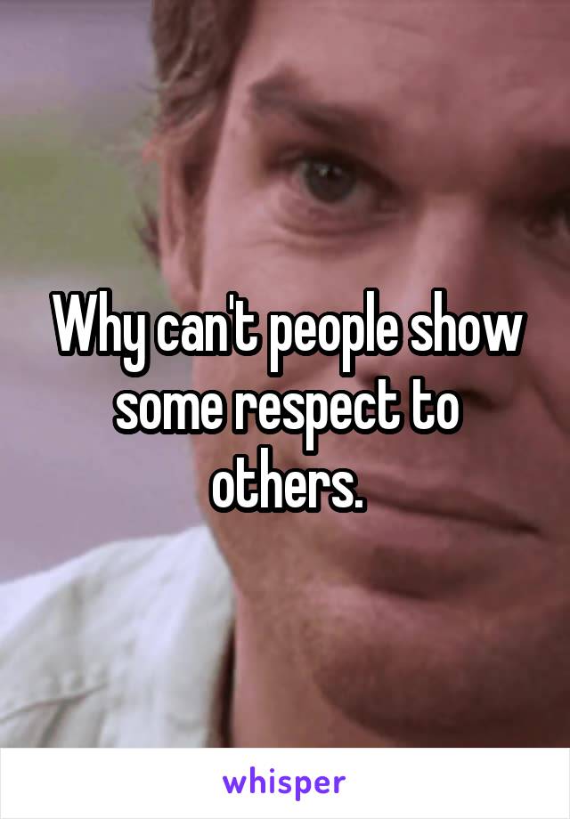 Why can't people show some respect to others.