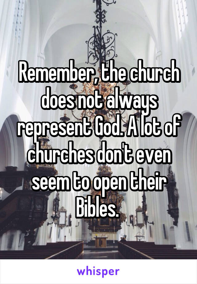 Remember, the church does not always represent God. A lot of churches don't even seem to open their Bibles. 