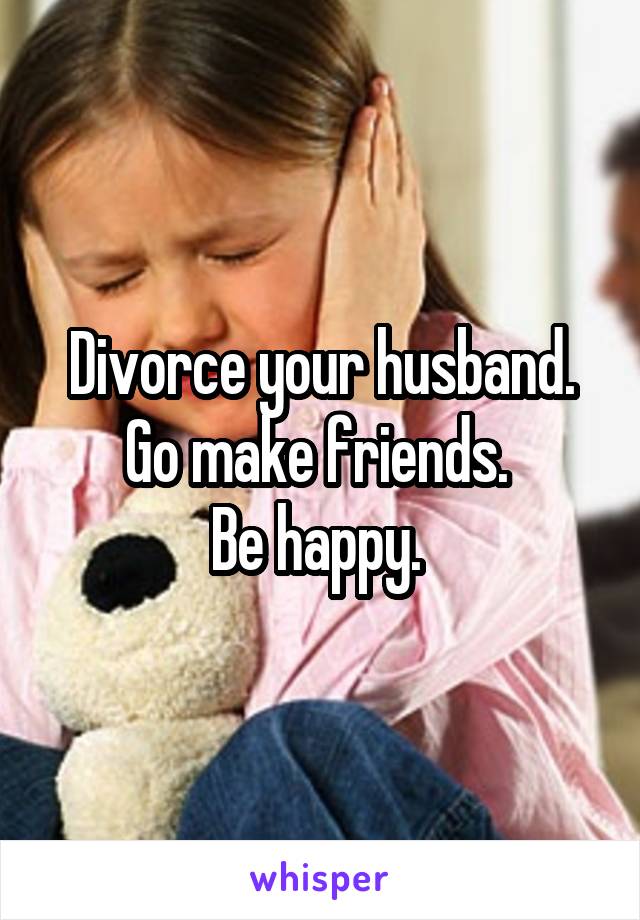 Divorce your husband. Go make friends. 
Be happy. 