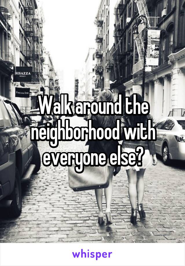 Walk around the neighborhood with everyone else?