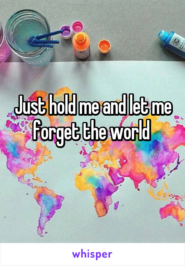 Just hold me and let me forget the world 
